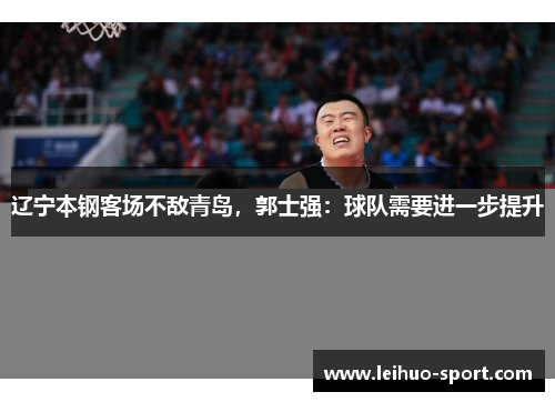 辽宁本钢客场不敌青岛，郭士强：球队需要进一步提升
