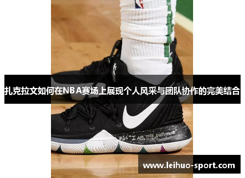 扎克拉文如何在NBA赛场上展现个人风采与团队协作的完美结合