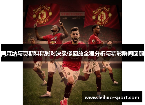 阿森纳与莫斯科精彩对决录像回放全程分析与精彩瞬间回顾