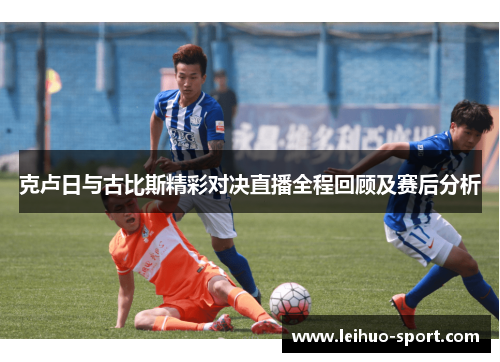克卢日与古比斯精彩对决直播全程回顾及赛后分析